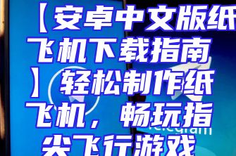 【安卓中文版纸飞机下载指南】轻松制作纸飞机，畅玩指尖飞行游戏