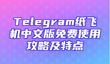 Telegram纸飞机中文版免费使用攻略及特点