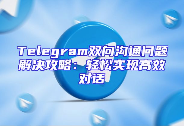 Telegram双向沟通问题解决攻略：轻松实现高效对话