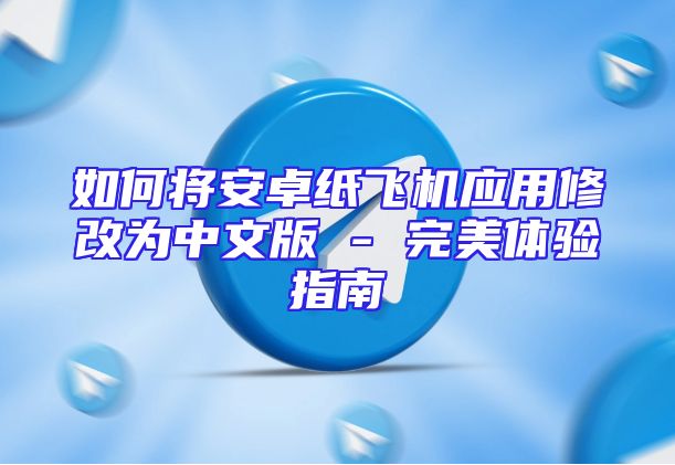 如何将安卓纸飞机应用修改为中文版 - 完美体验指南