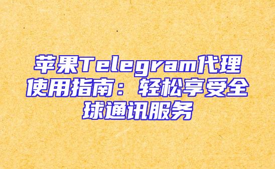 苹果Telegram代理使用指南：轻松享受全球通讯服务