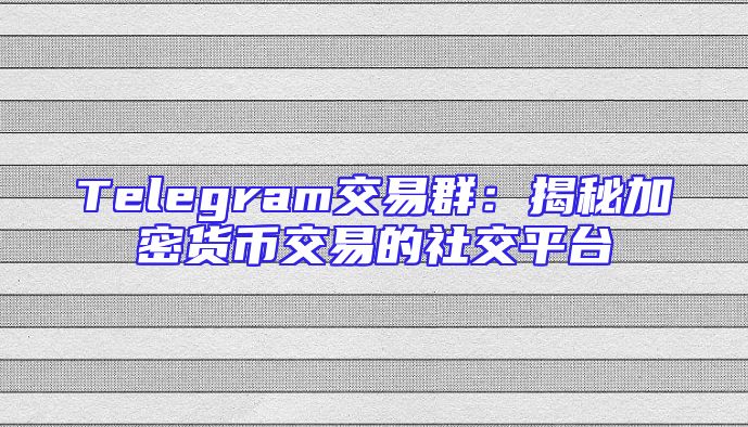 Telegram交易群：揭秘加密货币交易的社交平台