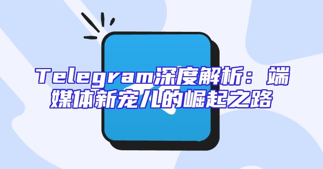 Telegram深度解析：端媒体新宠儿的崛起之路