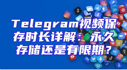 Telegram视频保存时长详解：永久存储还是有限期？