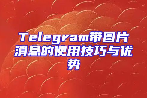 Telegram带图片消息的使用技巧与优势