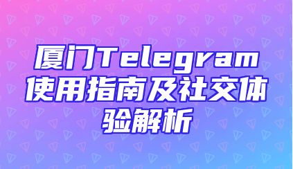 厦门Telegram使用指南及社交体验解析
