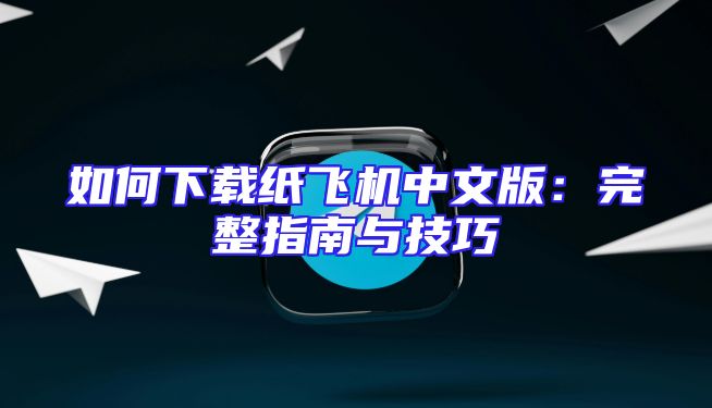 如何下载纸飞机中文版：完整指南与技巧