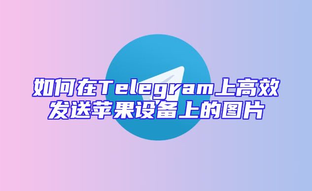 如何在Telegram上高效发送苹果设备上的图片