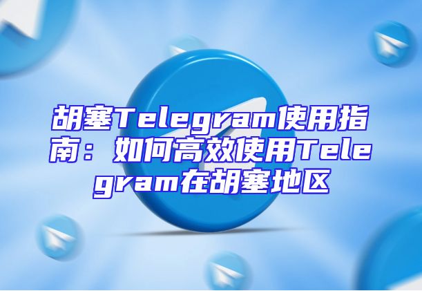 胡塞Telegram使用指南：如何高效使用Telegram在胡塞地区