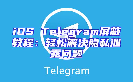 iOS Telegram屏蔽教程：轻松解决隐私泄露问题