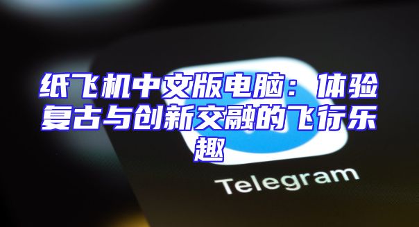 纸飞机中文版电脑：体验复古与创新交融的飞行乐趣