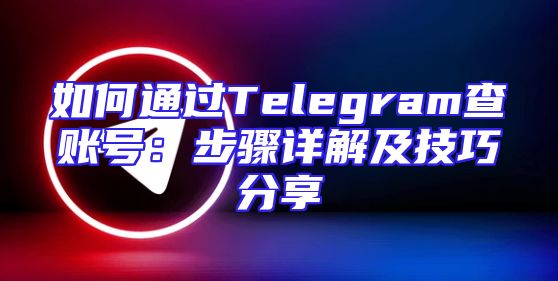 如何通过Telegram查账号：步骤详解及技巧分享