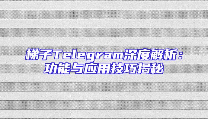 梯子Telegram深度解析：功能与应用技巧揭秘
