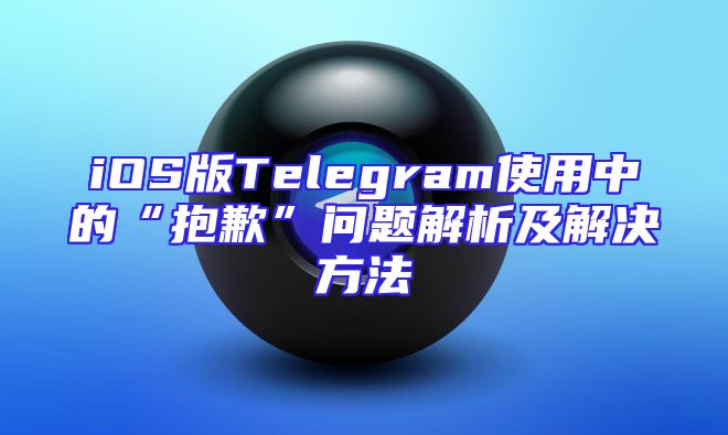 iOS版Telegram使用中的“抱歉”问题解析及解决方法