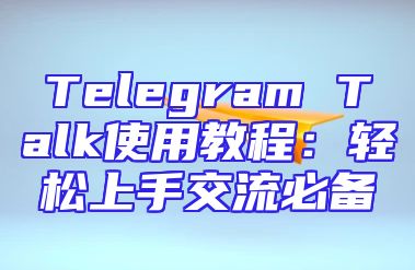 Telegram Talk使用教程：轻松上手交流必备