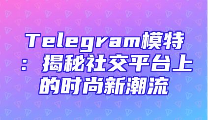 Telegram模特：揭秘社交平台上的时尚新潮流