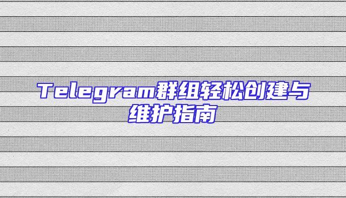 Telegram群组轻松创建与维护指南
