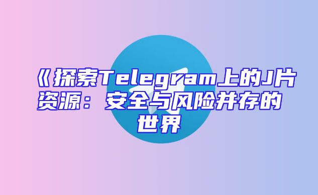 《探索Telegram上的J片资源：安全与风险并存的世界
