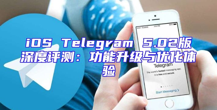 iOS Telegram 5.02版深度评测：功能升级与优化体验