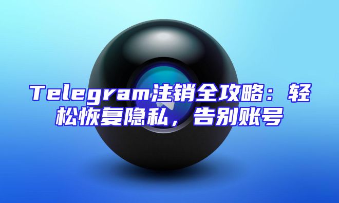 Telegram注销全攻略：轻松恢复隐私，告别账号