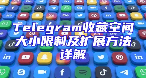 Telegram收藏空间大小限制及扩展方法详解