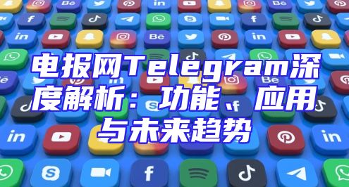 电报网Telegram深度解析：功能、应用与未来趋势