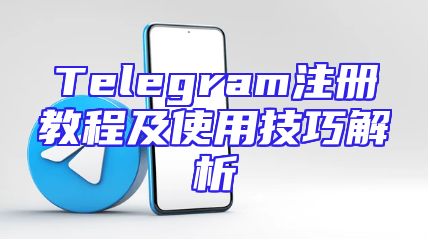 Telegram注册教程及使用技巧解析
