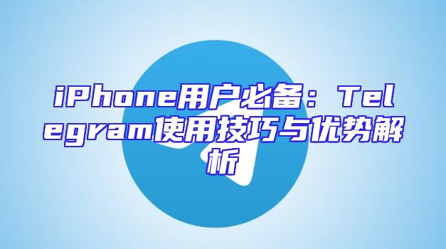 iPhone用户必备：Telegram使用技巧与优势解析