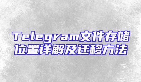 Telegram文件存储位置详解及迁移方法