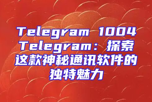 Telegram 1004Telegram：探索这款神秘通讯软件的独特魅力