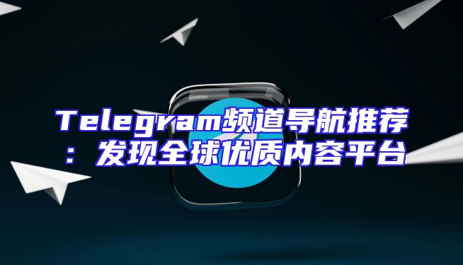 Telegram频道导航推荐：发现全球优质内容平台