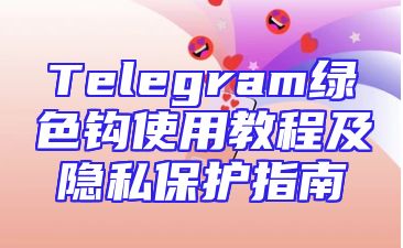 Telegram绿色钩使用教程及隐私保护指南