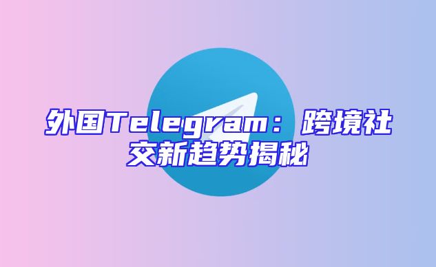 外国Telegram：跨境社交新趋势揭秘