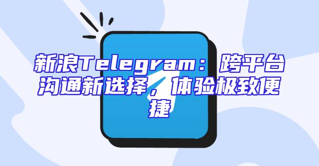 新浪Telegram：跨平台沟通新选择，体验极致便捷