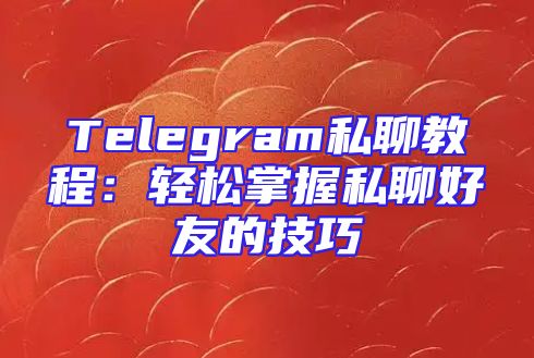 Telegram私聊教程：轻松掌握私聊好友的技巧