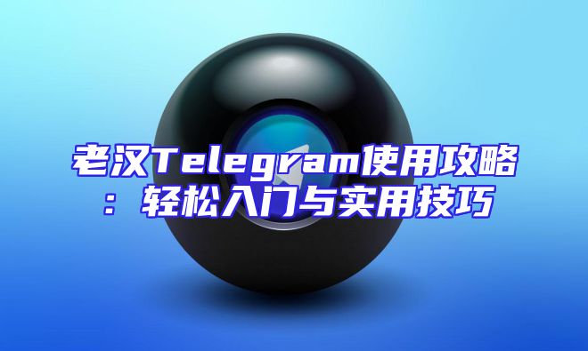 老汉Telegram使用攻略：轻松入门与实用技巧