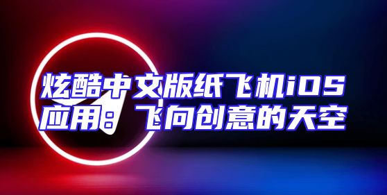 炫酷中文版纸飞机iOS应用：飞向创意的天空