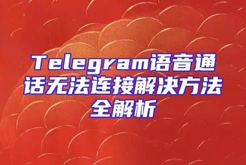 Telegram语音通话无法连接解决方法全解析