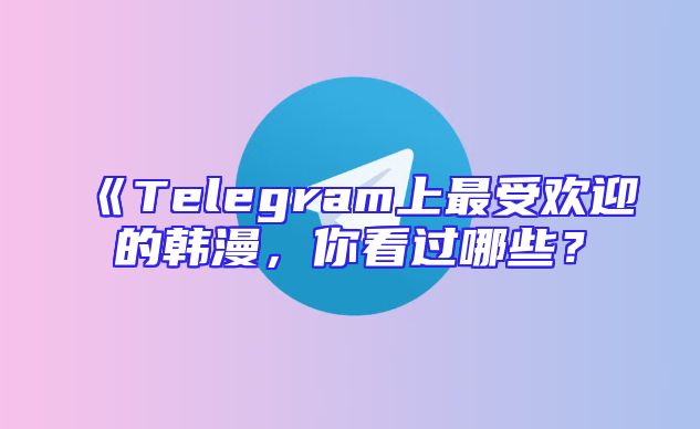 《Telegram上最受欢迎的韩漫，你看过哪些？