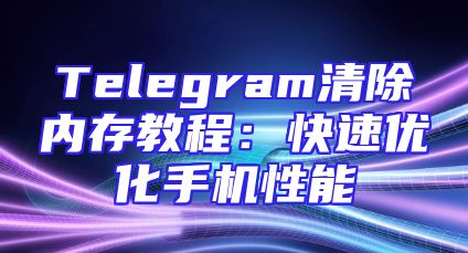Telegram清除内存教程：快速优化手机性能