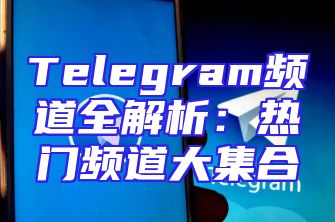 Telegram频道全解析：热门频道大集合