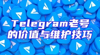 Telegram老号的价值与维护技巧