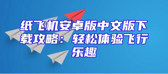 纸飞机安卓版中文版下载攻略：轻松体验飞行乐趣