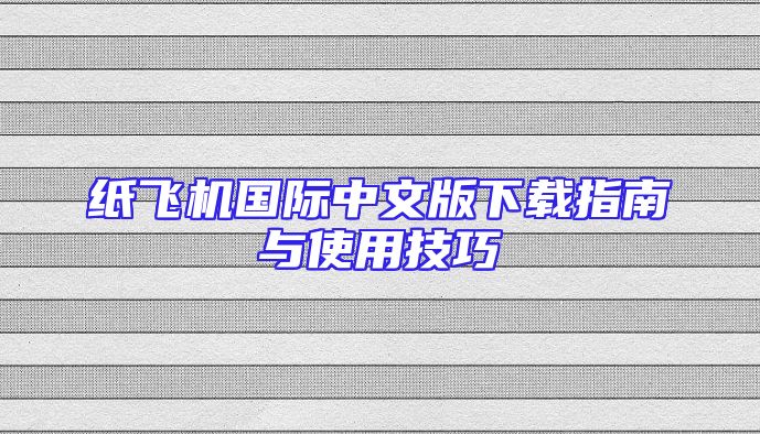 纸飞机国际中文版下载指南与使用技巧
