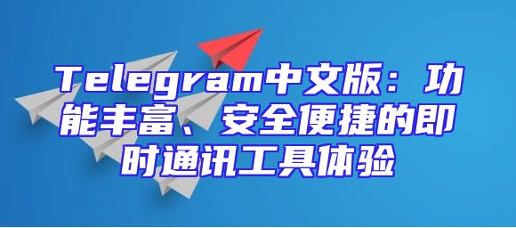 Telegram中文版：功能丰富、安全便捷的即时通讯工具体验