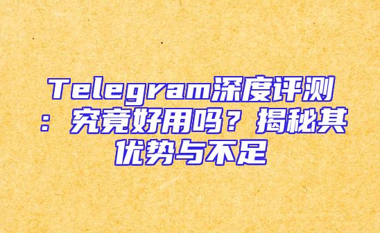 Telegram深度评测：究竟好用吗？揭秘其优势与不足