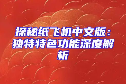 探秘纸飞机中文版：独特特色功能深度解析