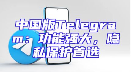 中国版Telegram：功能强大，隐私保护首选