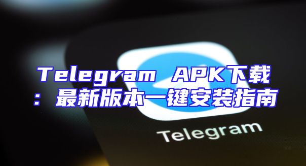 Telegram APK下载：最新版本一键安装指南
