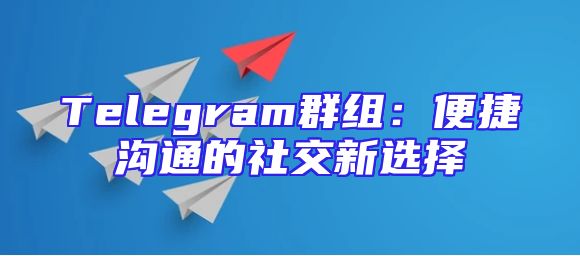 Telegram群组：便捷沟通的社交新选择